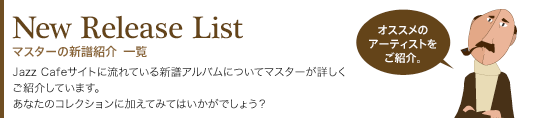New Release List マスターの新譜紹介一覧　jazz Cafeサイトに流れている新譜アルバムについてマスターが詳しくご紹介しています。あなたのコレクションに加えてみてはいかがでしょう？