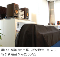 黒い布が被された怪しげな物体、きっとこれが新商品なんだろうな。